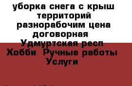 уборка снега с крыш территорий разнорабочим цена договорная - Удмуртская респ. Хобби. Ручные работы » Услуги   